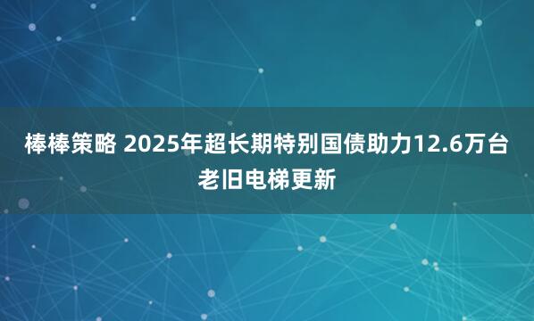 棒棒策略 2025年超长期特别国债助力12.6万台老旧电梯更新