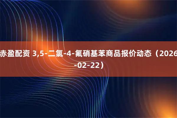 赤盈配资 3,5-二氯-4-氟硝基苯商品报价动态（2026-02-22）