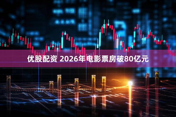 优股配资 2026年电影票房破80亿元