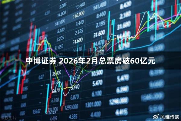 中博证券 2026年2月总票房破60亿元