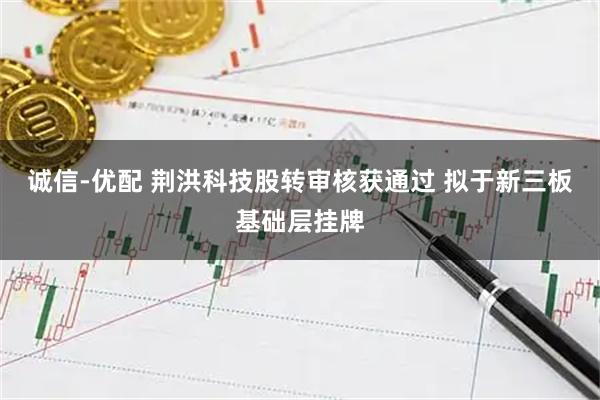 诚信-优配 荆洪科技股转审核获通过 拟于新三板基础层挂牌