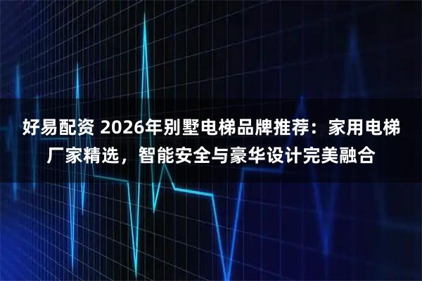 好易配资 2026年别墅电梯品牌推荐：家用电梯厂家精选，智能安全与豪华设计完美融合