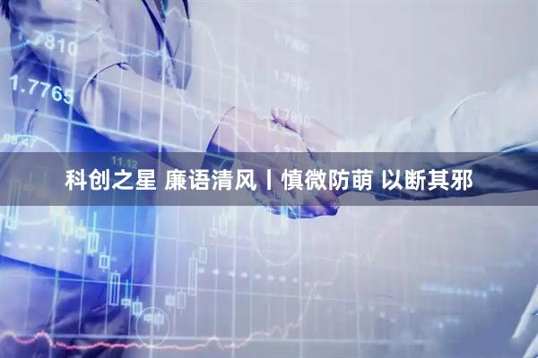 科创之星 廉语清风丨慎微防萌 以断其邪
