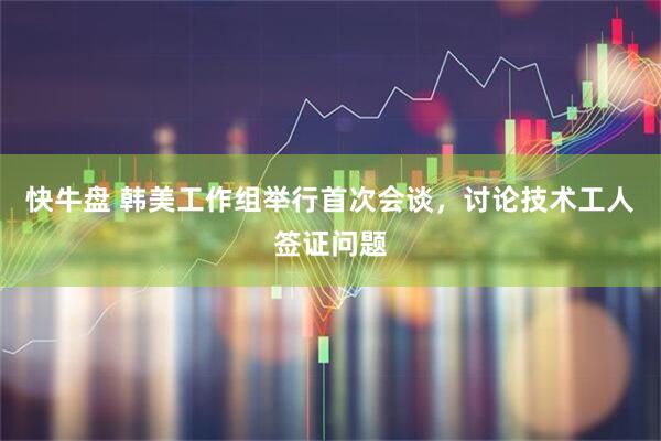 快牛盘 韩美工作组举行首次会谈，讨论技术工人签证问题