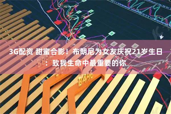 3G配资 甜蜜合影！布朗尼为女友庆祝21岁生日：致我生命中最重要的你