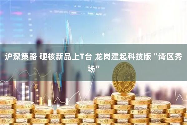 沪深策略 硬核新品上T台 龙岗建起科技版“湾区秀场”