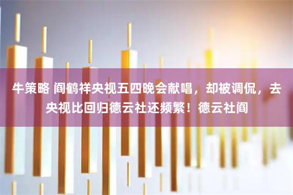 牛策略 阎鹤祥央视五四晚会献唱，却被调侃，去央视比回归德云社还频繁！德云社阎